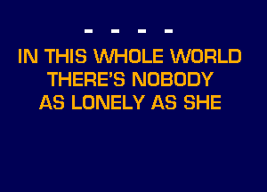IN THIS WHOLE WORLD
THERE'S NOBODY
AS LONELY AS SHE