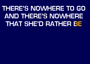 THERE'S NOUVHERE TO GO
AND THERE'S NOUVHERE
THAT SHED RATHER BE