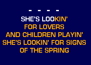 SHE'S LOOKIN'
FOR LOVERS
AND CHILDREN PLAYIN'
SHE'S LOOKIN' FOR SIGNS
OF THE SPRING