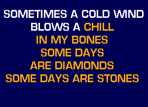 SOMETIMES A COLD WIND
BLOWS A CHILL
IN MY BONES
SOME DAYS
ARE DIAMONDS
SOME DAYS ARE STONES