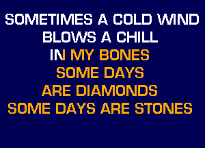 SOMETIMES A COLD WIND
BLOWS A CHILL
IN MY BONES
SOME DAYS
ARE DIAMONDS
SOME DAYS ARE STONES