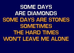 SOME DAYS
ARE DIAMONDS
SOME DAYS ARE STONES
SOMETIMES
THE HARD TIMES
WON'T LEAVE ME ALONE