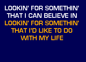 LOOKIN' FOR SOMETHIN'
THAT I CAN BELIEVE IN
LOOKIN' FOR SOMETHIN'
THAT I'D LIKE TO DO
WITH MY LIFE