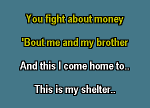 You fight about money

'Bout me and my brother

And this I come home to..

This is my shelter..
