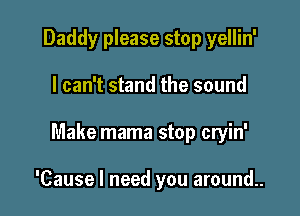 Daddy please stop yellin'
I can't stand the sound

Make mama stop cryin'

'Cause I need you around..