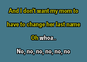 And I don't want my mom to

have to change her last name

Oh whoa..

No, no, no, no, no, no