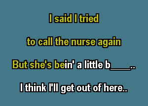 I said I tried

to call the nurse again

But she's bein' a little b 

lthink I'll get out of here..