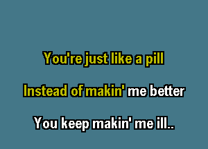 You'rejust like a pill

Instead of makin' me better

You keep makin' me ill..