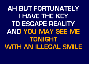 AH BUT FORTUNATELY
I HAVE THE KEY
TO ESCAPE REALITY
AND YOU MAY SEE ME
TONIGHT
WITH AN ILLEGAL SMILE