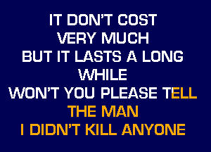 IT DON'T COST
VERY MUCH
BUT IT LASTS A LONG
WHILE
WON'T YOU PLEASE TELL
THE MAN
I DIDN'T KILL ANYONE