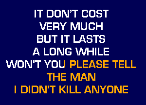 IT DON'T COST
VERY MUCH
BUT IT LASTS
A LONG WHILE
WON'T YOU PLEASE TELL
THE MAN
I DIDN'T KILL ANYONE