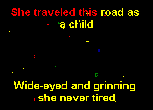 She traveled this road as
'a child

6

Wide-eyed and grinhihg
ushe never tired.