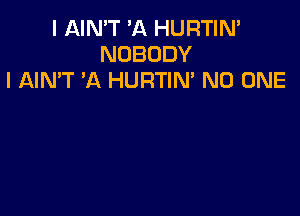 I AIN'T 'A HURTIN'
NOBODY
l AIN'T 'A HURTIN' NO ONE
