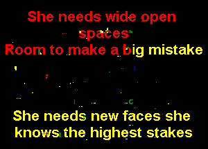 She needs wide open
. - spate?
Room to make abig mistake

She' needg haw f-gi'ces-she
knows. the. highest stakes
