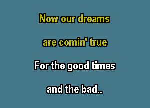 Now our dreams

are comin' true

For the good times

and the bad..