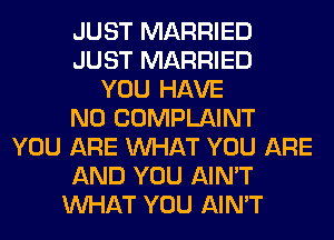 JUST MARRIED
JUST MARRIED
YOU HAVE
NO COMPLAINT
YOU ARE WHAT YOU ARE
AND YOU AIN'T
WHAT YOU AIN'T