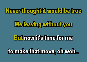 Never thought it would be true
Me leaving without you
But now it's time for me

to make that move, oh woh..