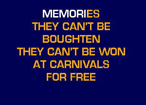 MEMORIES
THEY CAN'T BE
BOUGHTEN
THEY CANT BE WON
AT CARNIVALS
FOR FREE