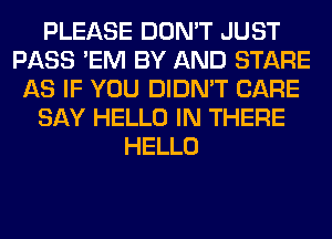 PLEASE DON'T JUST
PASS 'EM BY AND STARE
AS IF YOU DIDN'T CARE
SAY HELLO IN THERE
HELLO