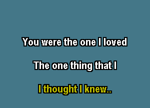 You were the one I loved

The one thing thatl

I thought I knew