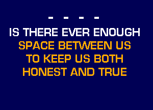 IS THERE EVER ENOUGH
SPACE BETWEEN US
TO KEEP US BOTH
HONEST AND TRUE