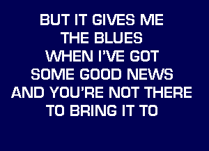 BUT IT GIVES ME
THE BLUES
WHEN I'VE GOT
SOME GOOD NEWS
AND YOU'RE NOT THERE
TO BRING IT TO