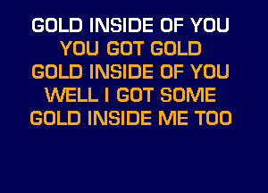 GOLD INSIDE OF YOU
YOU GOT GOLD
GOLD INSIDE OF YOU
WELL I GOT SOME
GOLD INSIDE ME TOO