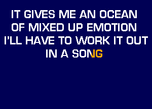 IT GIVES ME AN OCEAN
0F MIXED UP EMOTION
I'LL HAVE TO WORK IT OUT
IN A SONG