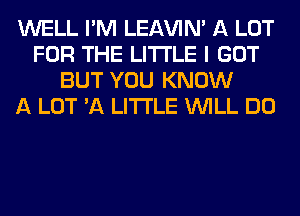 WELL I'M LEl-W'IN' A LOT
FOR THE LITTLE I GOT
BUT YOU KNOW
A LOT 'A LITTLE WILL DO