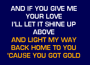 AND IF YOU GIVE ME
YOUR LOVE
I'LL LET IT SHINE UP
ABOVE
AND LIGHT MY WAY
BACK HOME TO YOU
'CAUSE YOU GOT GOLD
