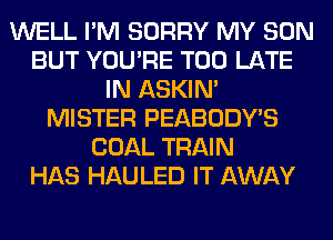 WELL I'M SORRY MY SON
BUT YOU'RE TOO LATE
IN ASKIN'
MISTER PEABODY'S
COAL TRAIN
HAS HAULED IT AWAY