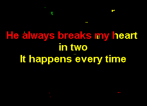 He always breaks my heart
in two

It happens every time