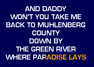 AND DADDY
WON'T YOU TAKE ME
BACK TO MUHLENBERG
COUNTY
DOWN BY
THE GREEN RIVER
WHERE PARADISE LAYS