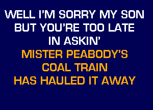 WELL I'M SORRY MY SON
BUT YOU'RE TOO LATE
IN ASKIN'
MISTER PEABODY'S
COAL TRAIN
HAS HAULED IT AWAY