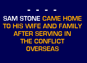SAM STONE CAME HOME
TO HIS WIFE AND FAMILY
AFTER SERVING IN
THE CONFLICT
OVERSEAS