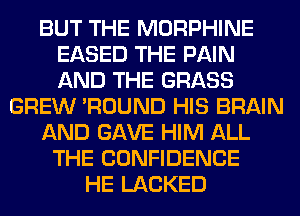 BUT THE MORPHINE
EASED THE PAIN
AND THE GRASS

GREW 'ROUND HIS BRAIN

AND GAVE HIM ALL

THE CONFIDENCE
HE LACKED