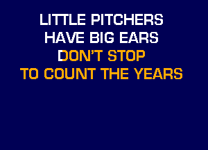 LITI'LE PITCHERS
HAVE BIG EARS
DON'T STOP
T0 COUNT THE YEARS