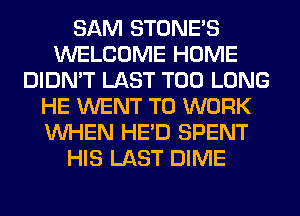 SAM STONES
WELCOME HOME
DIDN'T LAST T00 LONG
HE WENT TO WORK
WHEN HE'D SPENT
HIS LAST DIME