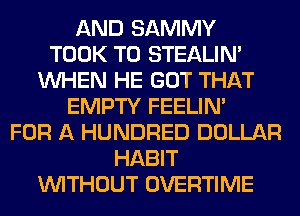 AND SAMMY
TOOK T0 STEALIM
WHEN HE GOT THAT
EMPTY FEELIM
FOR A HUNDRED DOLLAR
HABIT
WITHOUT OVERTIME
