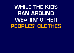 WHILE THE KIDS
RAN AROUND
WEARIM OTHER
PEOPLES' CLOTHES