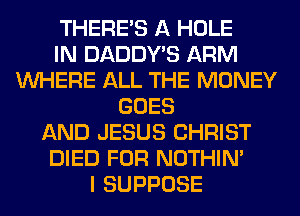 THERE'S A HOLE
IN DADDY'S ARM
WHERE ALL THE MONEY
GOES
AND JESUS CHRIST
DIED FOR NOTHIN'
I SUPPOSE