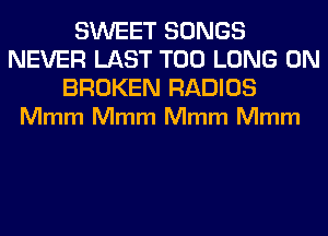 SWEET SONGS
NEVER LAST T00 LONG 0N

BROKEN RADIOS
Mmm Mmm Mmm Mmm