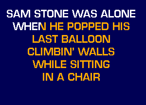 SAM STONE WAS ALONE
WHEN HE POPPED HIS
LAST BALLOON
CLIMBIM WALLS
WHILE SITTING
IN A CHAIR