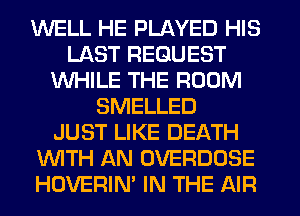 WELL HE PLAYED HIS
LAST REQUEST
WHILE THE ROOM
SMELLED
JUST LIKE DEATH
WTH AN OVERDOSE
HUVERIN' IN THE AIR