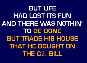 BUT LIFE
HAD LOST ITS FUN
AND THERE WAS NOTHIN'
TO BE DONE
BUT TRADE HIS HOUSE
THAT HE BOUGHT ON
THE G.l. BILL