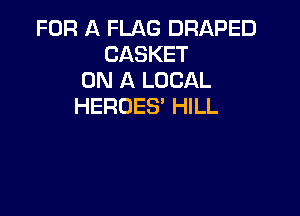 FOR A FLAG DRAPED
CASKET
ON A LOCAL
HEROES' HILL