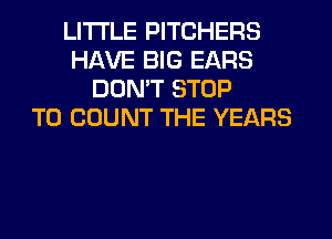LITI'LE PITCHERS
HAVE BIG EARS
DON'T STOP
T0 COUNT THE YEARS