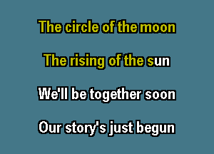 The circle of the moon
The rising of the sun

We'll be together soon

Our storyls just begun