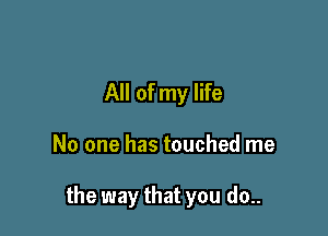 All of my life

No one has touched me

the way that you do..