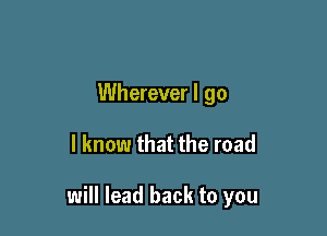 Wherever I go

I know that the road

will lead back to you